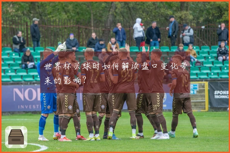 世界杯买球时如何解读盘口变化带来的影响？