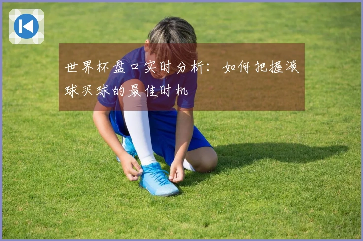 世界杯盘口实时分析：如何把握滚球买球的最佳时机