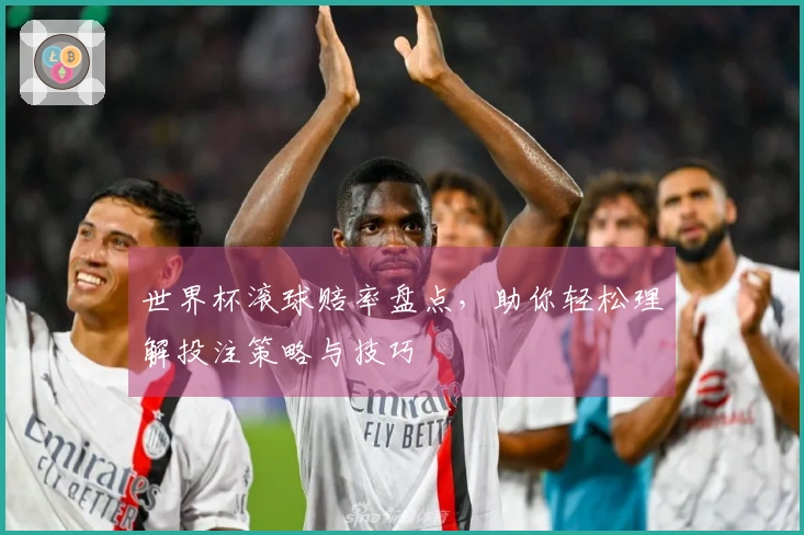 世界杯滚球赔率盘点，助你轻松理解投注策略与技巧