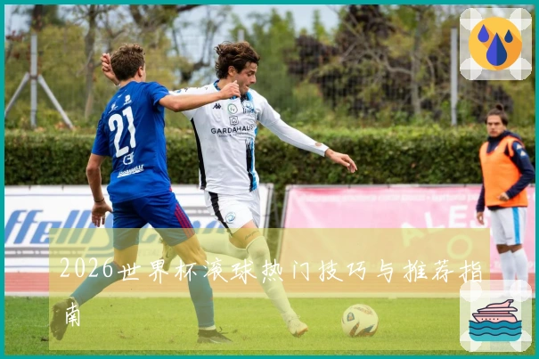 2026世界杯滚球热门技巧与推荐指南