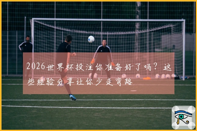 2026世界杯投注你准备好了吗？这些经验分享让你少走弯路