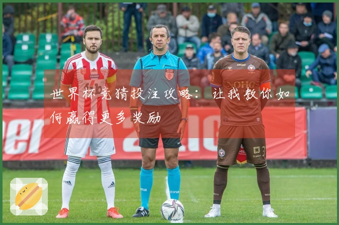 世界杯竞猜投注攻略：让我教你如何赢得更多奖励