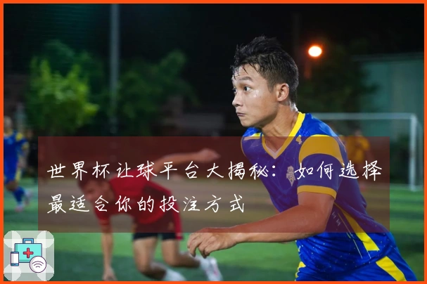 世界杯让球平台大揭秘：如何选择最适合你的投注方式