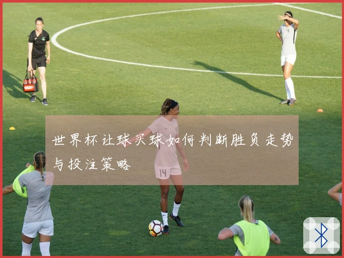 世界杯让球买球如何判断胜负走势与投注策略