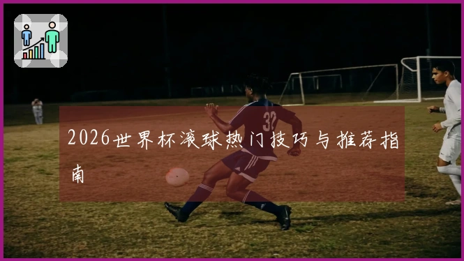 2026世界杯滚球热门技巧与推荐指南