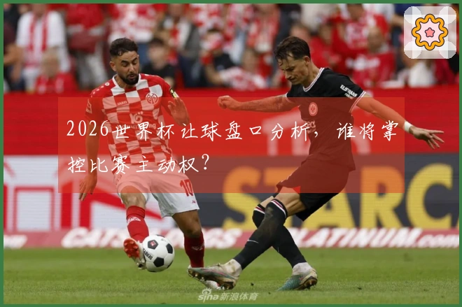 2026世界杯让球盘口分析，谁将掌控比赛主动权？