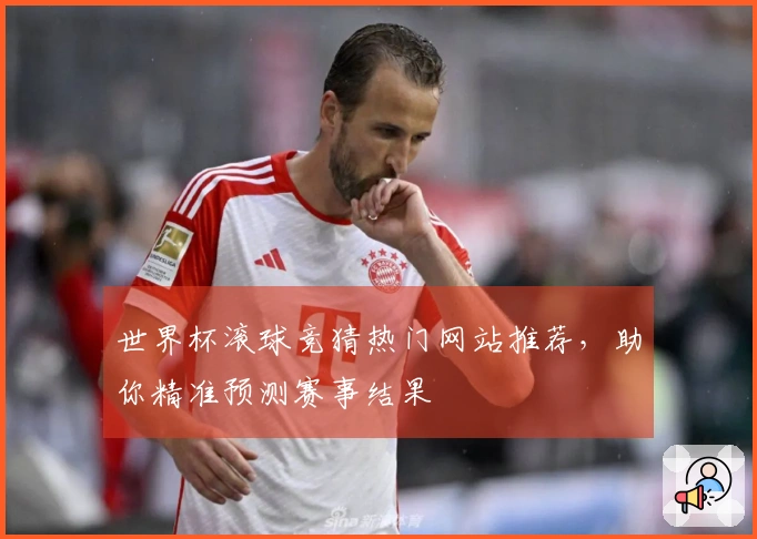 世界杯滚球竞猜热门网站推荐，助你精准预测赛事结果