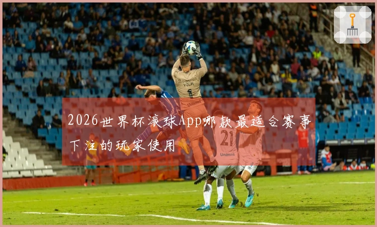 2026世界杯滚球App哪款最适合赛事下注的玩家使用