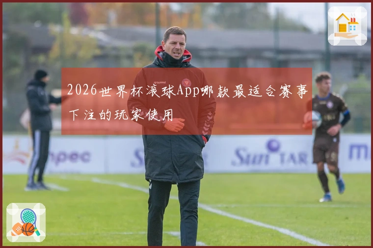 2026世界杯滚球App哪款最适合赛事下注的玩家使用