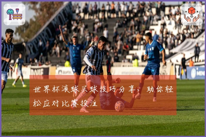 世界杯滚球买球技巧分享，助你轻松应对比赛投注