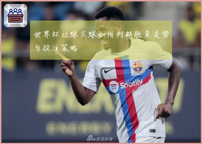世界杯让球买球如何判断胜负走势与投注策略