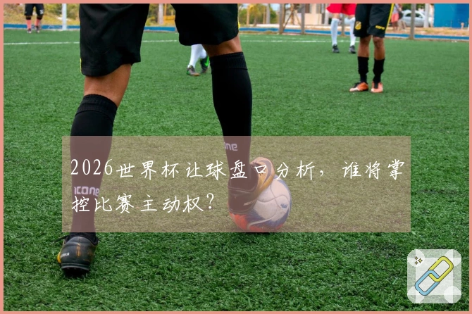2026世界杯让球盘口分析，谁将掌控比赛主动权？