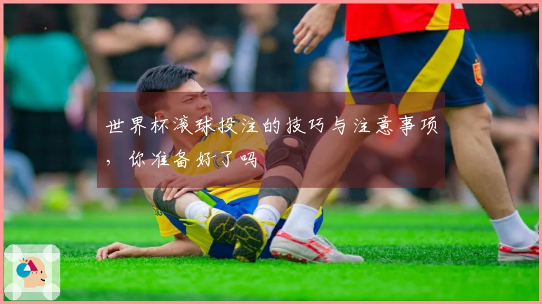 世界杯滚球投注的技巧与注意事项，你准备好了吗