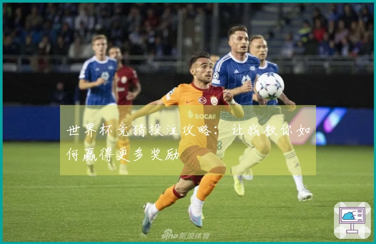 世界杯竞猜投注攻略：让我教你如何赢得更多奖励