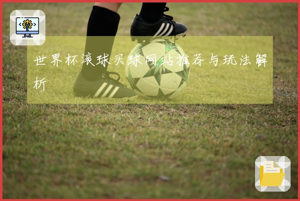 世界杯滚球买球网站推荐与玩法解析