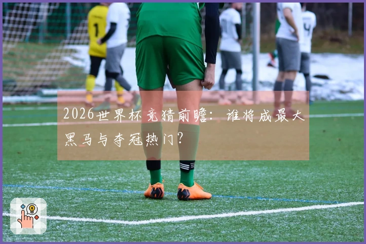 2026世界杯竞猜前瞻：谁将成最大黑马与夺冠热门？