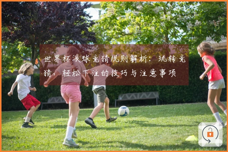 世界杯滚球竞猜规则解析：玩转竞猜，轻松下注的技巧与注意事项