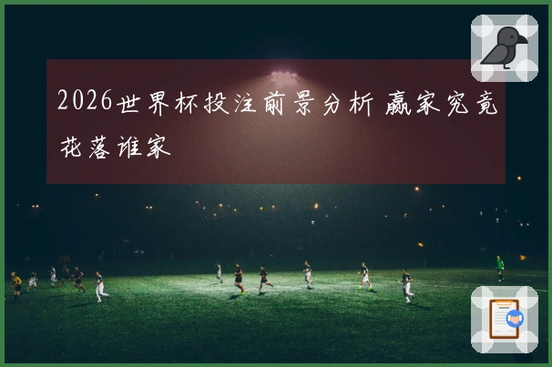2026世界杯投注前景分析 赢家究竟花落谁家