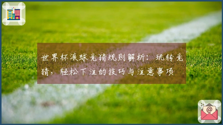 世界杯滚球竞猜规则解析：玩转竞猜，轻松下注的技巧与注意事项