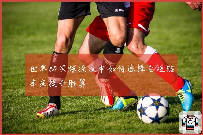 世界杯买球投注中如何选择合适赔率来提升胜算