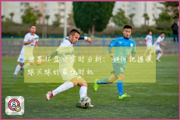 世界杯盘口实时分析：如何把握滚球买球的最佳时机