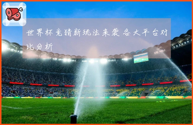 世界杯竞猜新玩法来袭 各大平台对比分析